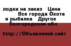 лодки на заказ › Цена ­ 15 000 - Все города Охота и рыбалка » Другое   . Белгородская обл.